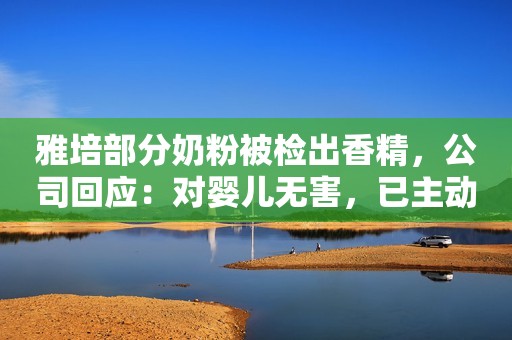 雅培部分奶粉被检出香精，公司回应：对婴儿无害，已主动召回