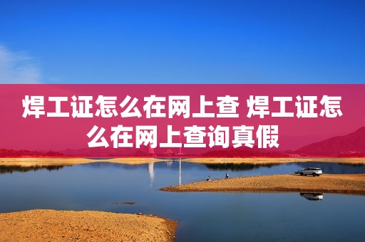 焊工证怎么在网上查 焊工证怎么在网上查询真假