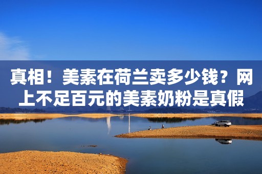真相！美素在荷兰卖多少钱？网上不足百元的美素奶粉是真假