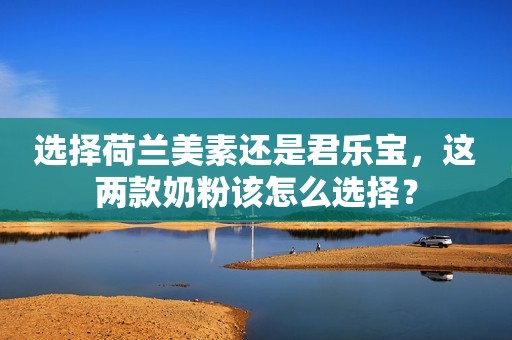 选择荷兰美素还是君乐宝，这两款奶粉该怎么选择？