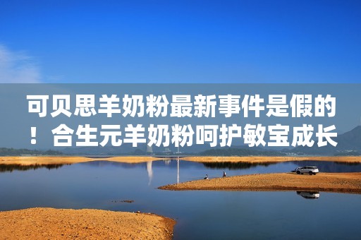 可贝思羊奶粉最新事件是假的！合生元羊奶粉呵护敏宝成长