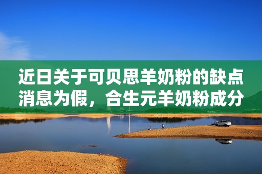 近日关于可贝思羊奶粉的缺点消息为假，合生元羊奶粉成分出众获好评