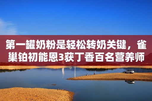 第一罐奶粉是轻松转奶关键，雀巢铂初能恩3获丁香百名营养师测评认可