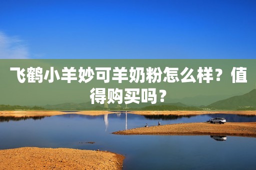 飞鹤小羊妙可羊奶粉怎么样？值得购买吗？
