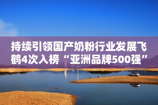 持续引领国产奶粉行业发展飞鹤4次入榜“亚洲品牌500强”