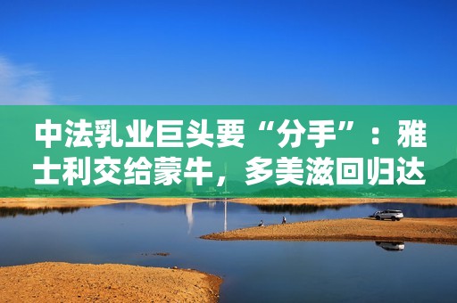 中法乳业巨头要“分手”：雅士利交给蒙牛，多美滋回归达能