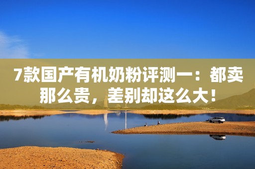7款国产有机奶粉评测一：都卖那么贵，差别却这么大！