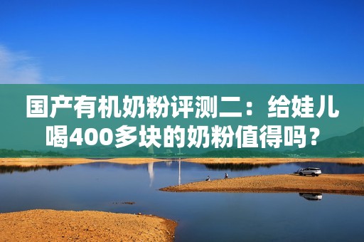 国产有机奶粉评测二：给娃儿喝400多块的奶粉值得吗？