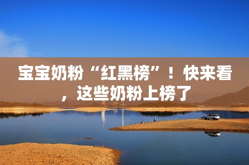 宝宝奶粉“红黑榜”！快来看，这些奶粉上榜了