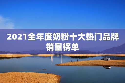 2021全年度奶粉十大热门品牌销量榜单