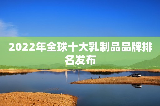 2022年全球十大乳制品品牌排名发布