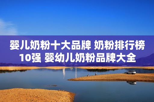 婴儿奶粉十大品牌 奶粉排行榜10强 婴幼儿奶粉品牌大全