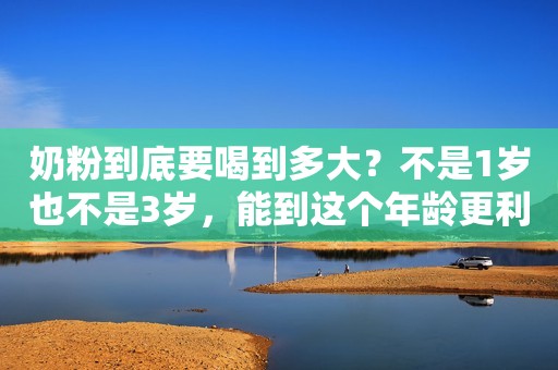 奶粉到底要喝到多大？不是1岁也不是3岁，能到这个年龄更利娃发育