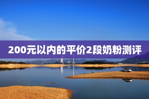 详细阅读:200元以内的平价2段奶粉测评 200元以内的平价2段奶粉测评