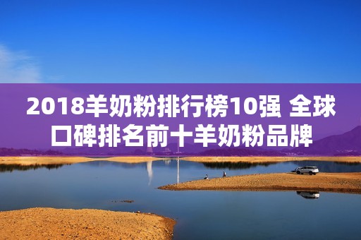 2018羊奶粉排行榜10强 全球口碑排名前十羊奶粉品牌