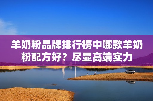 羊奶粉品牌排行榜中哪款羊奶粉配方好？尽显高端实力