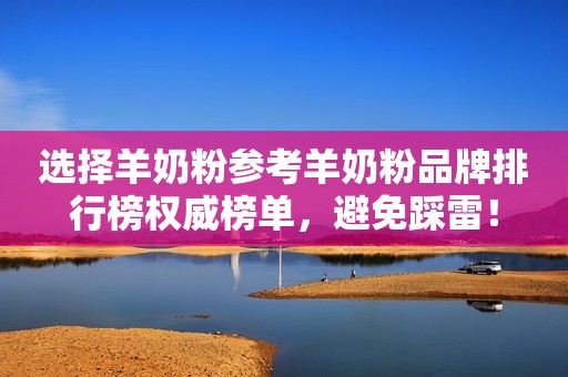 选择羊奶粉参考羊奶粉品牌排行榜权威榜单，避免踩雷！