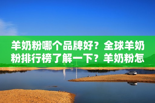 羊奶粉哪个品牌好？全球羊奶粉排行榜了解一下？羊奶粉怎么选？
