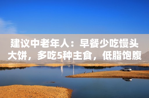 建议中老年人：早餐少吃馒头大饼，多吃5种主食，低脂饱腹饿得慢