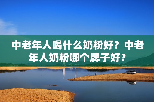 详细阅读:中老年人喝什么奶粉好?中老年人奶粉哪个牌子好? 中老年人喝什么奶粉好?中老年人奶粉哪个牌子好?