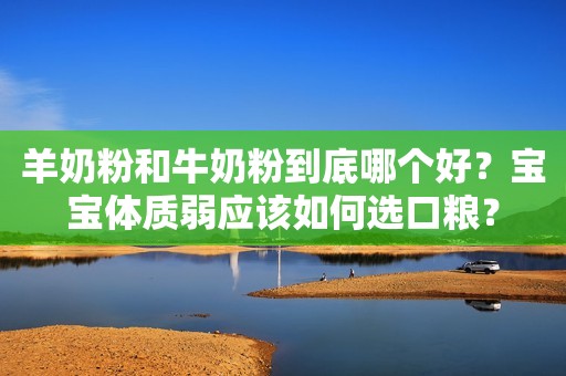 羊奶粉和牛奶粉到底哪个好？宝宝体质弱应该如何选口粮？