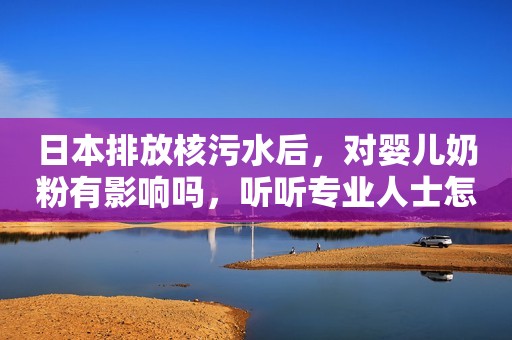 日本排放核污水后，对婴儿奶粉有影响吗，听听专业人士怎么说？