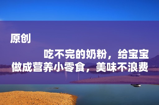 原创
            吃不完的奶粉，给宝宝做成营养小零食，美味不浪费，孩子好喜欢！