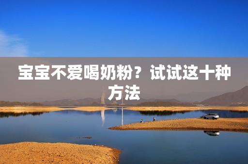 宝宝不爱喝奶粉？试试这十种方法