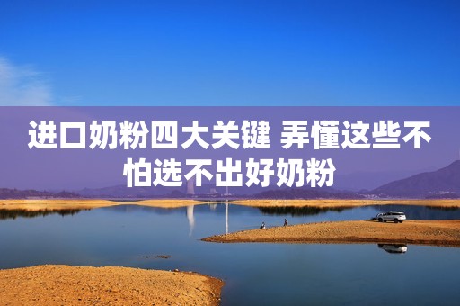 进口奶粉四大关键 弄懂这些不怕选不出好奶粉