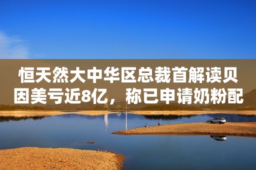 恒天然大中华区总裁首解读贝因美亏近8亿，称已申请奶粉配方注册