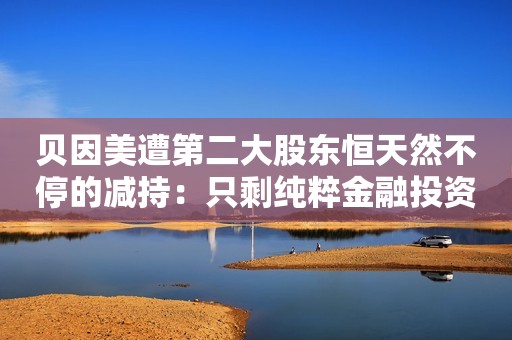 贝因美遭第二大股东恒天然不停的减持：只剩纯粹金融投资关系