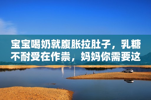 宝宝喝奶就腹胀拉肚子，乳糖不耐受在作祟，妈妈你需要这样做
