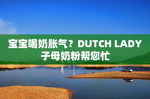 宝宝喝奶胀气？DUTCH LADY子母奶粉帮您忙