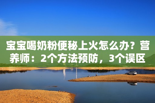 宝宝喝奶粉便秘上火怎么办？营养师：2个方法预防，3个误区不要有