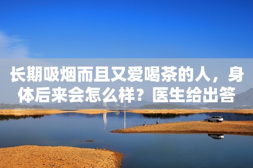 长期吸烟而且又爱喝茶的人，身体后来会怎么样？医生给出答案