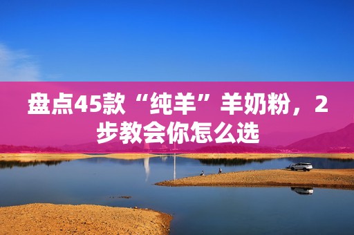 盘点45款“纯羊”羊奶粉，2步教会你怎么选
