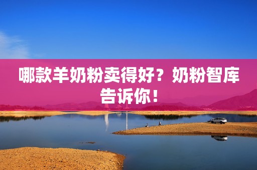 哪款羊奶粉卖得好？奶粉智库告诉你！