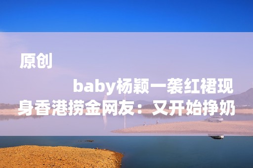 原创
            baby杨颖一袭红裙现身香港捞金网友：又开始挣奶粉钱了？