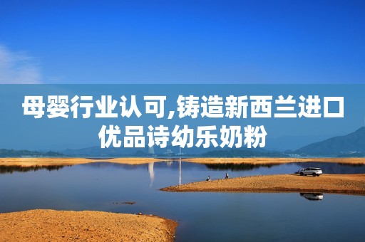 母婴行业认可,铸造新西兰进口优品诗幼乐奶粉