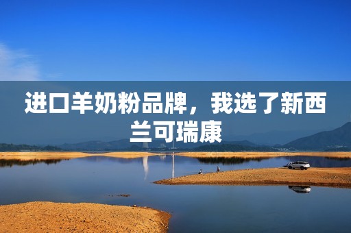 进口羊奶粉品牌，我选了新西兰可瑞康
