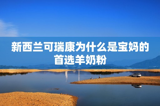 新西兰可瑞康为什么是宝妈的首选羊奶粉