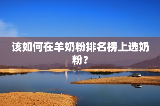 该如何在羊奶粉排名榜上选奶粉？