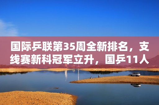 国际乒联第35周全新排名，支线赛新科冠军立升，国乒11人霸榜