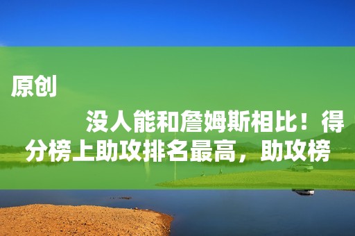 原创
            没人能和詹姆斯相比！得分榜上助攻排名最高，助攻榜得分排名最高