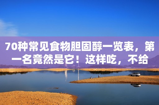 70种常见食物胆固醇一览表，第一名竟然是它！这样吃，不给血管添堵！