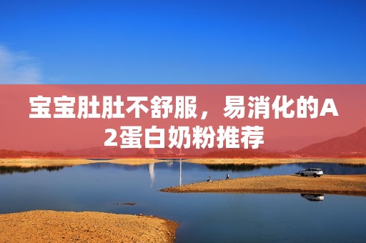 宝宝肚肚不舒服，易消化的A2蛋白奶粉推荐