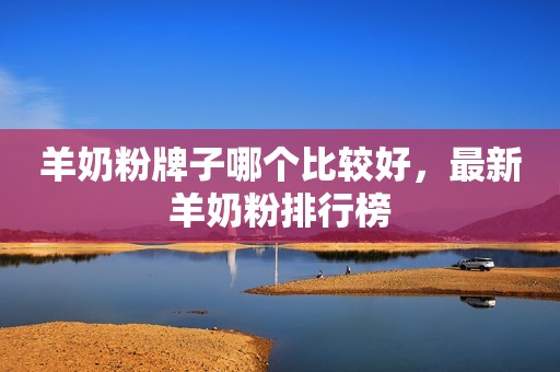 羊奶粉牌子哪个比较好，最新羊奶粉排行榜