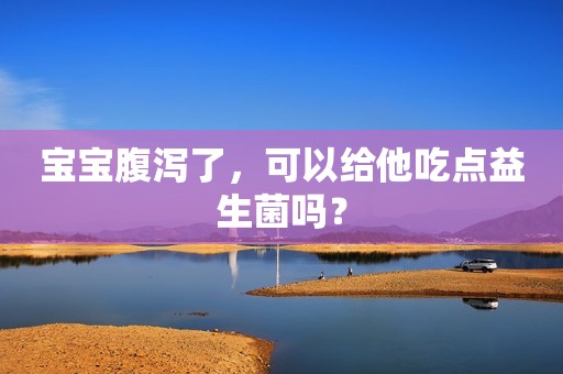 宝宝腹泻了，可以给他吃点益生菌吗？