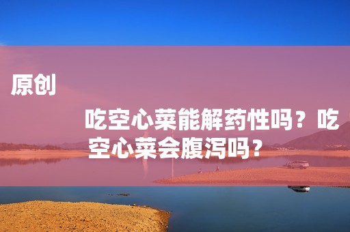 原创
            吃空心菜能解药性吗？吃空心菜会腹泻吗？