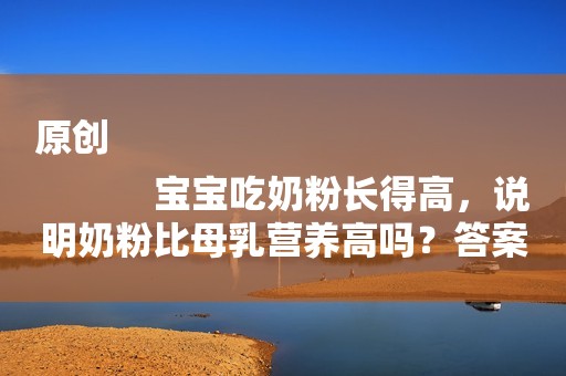 原创
            宝宝吃奶粉长得高，说明奶粉比母乳营养高吗？答案很多宝妈想不到